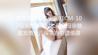 果冻传媒最新出品91CM-107母亲的新男友二偷窥母亲做爱发情女儿深夜自慰遭偷袭