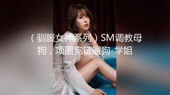 （驯服女神系列）SM调教母狗，项圈狗链遛狗-学姐