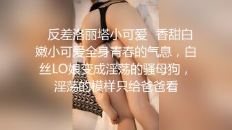 ✿反差洛丽塔小可爱✿香甜白嫩小可爱全身青春的气息，白丝LO娘变成淫荡的骚母狗，淫荡的模样只给爸爸看