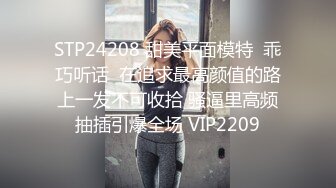 STP24208 甜美平面模特  乖巧听话  在追求最高颜值的路上一发不可收拾 骚逼里高频抽插引爆全场 VIP2209