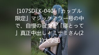 [107SDFK-040]「カップル限定」マジックミラー号の中で、自慢の彼女を「寝とって」真正中出し！ミナミさん(21)大学生